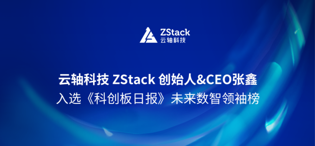 云轴科技 ZStack创始人&CEO张鑫入选《科创板日报》未来数智领袖榜