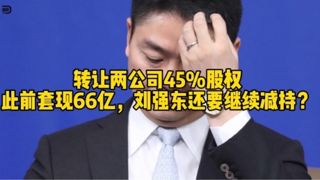 转让两公司45%股权，此前套现66亿，刘强东还要继续减持？