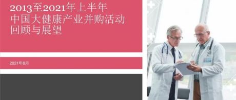 2013至2021年上半年中国大健康产业并购活动回顾与展望
